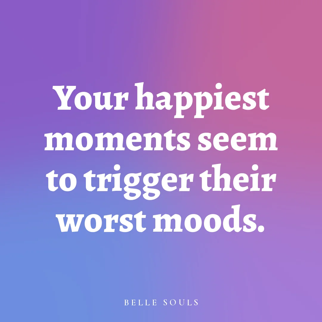 Your happiest moments seem to trigger their worst moods.