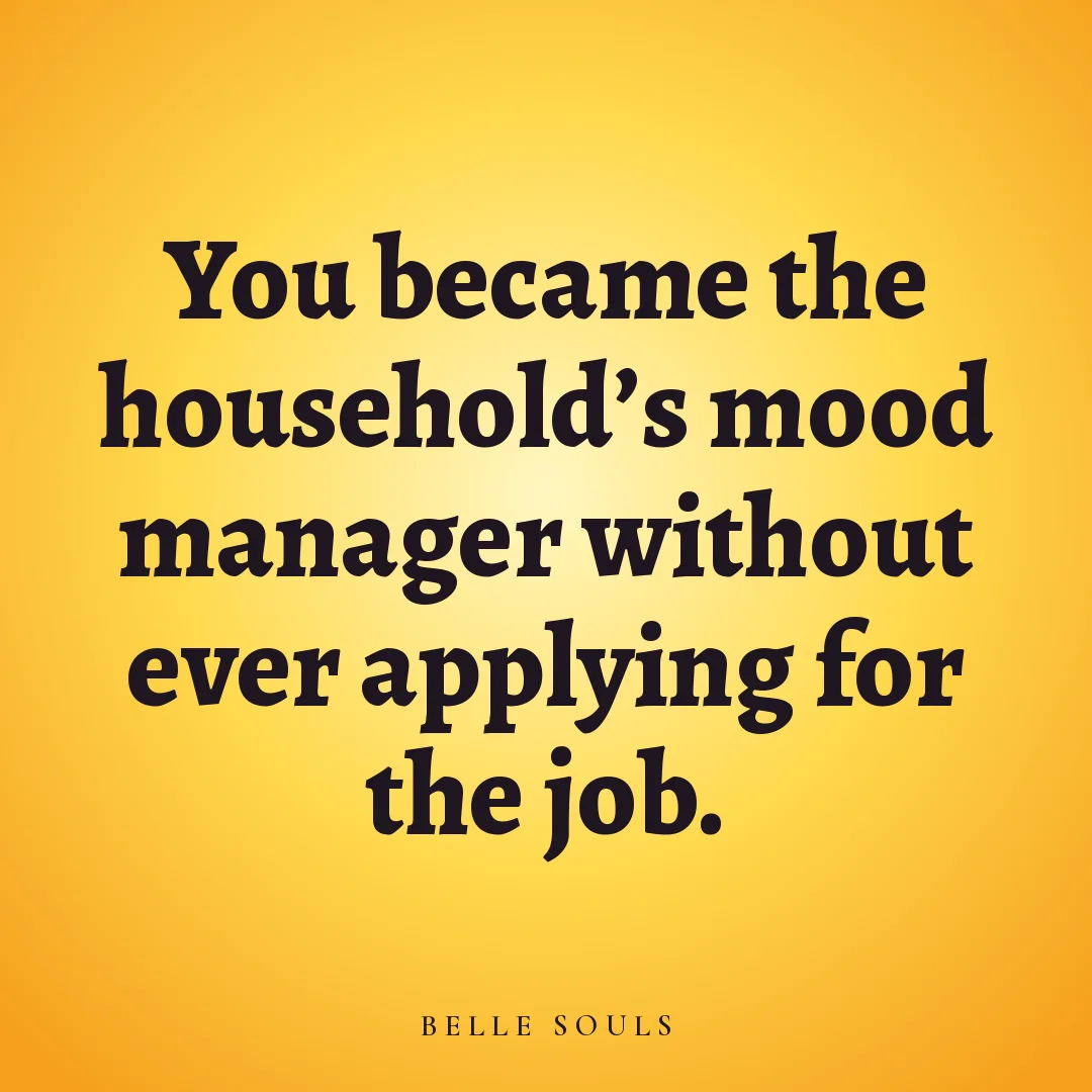 You became the household's mood manager without ever applying for the job.