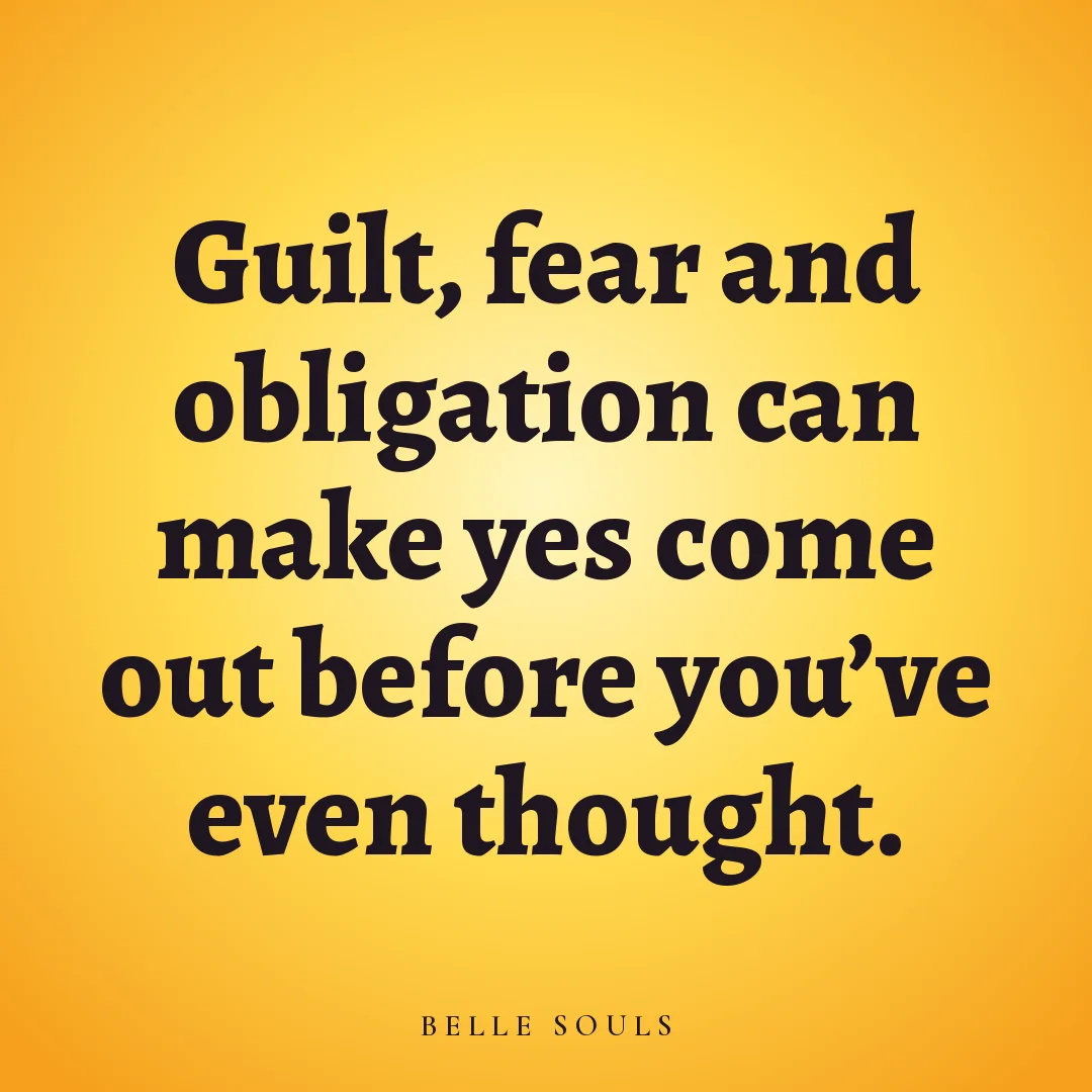 Guilt, fear and obligation can make yes come out before you've even thought.