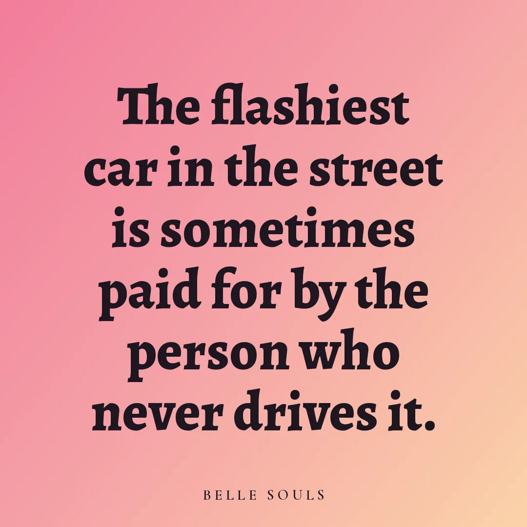The flashiest car in the street is sometimes paid for by the person who never drives it.