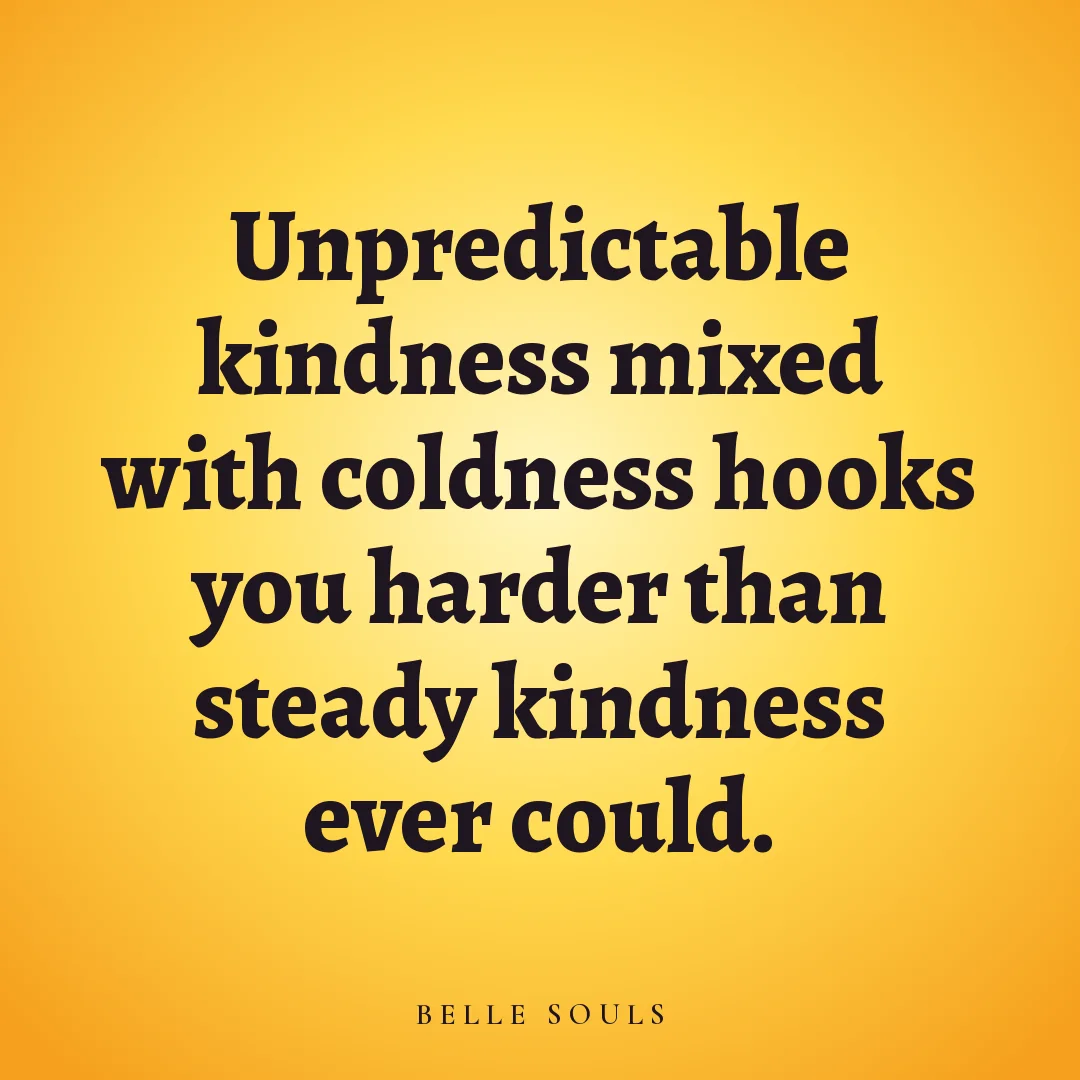 Unpredictable kindness mixed with coldness hooks you harder than steady kindness ever could.