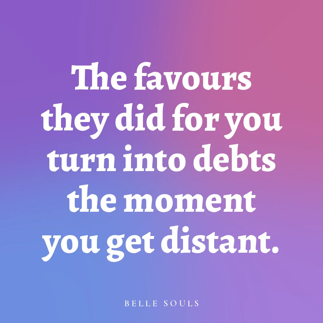 The favours they did for you turn into debts the moment you get distant.
