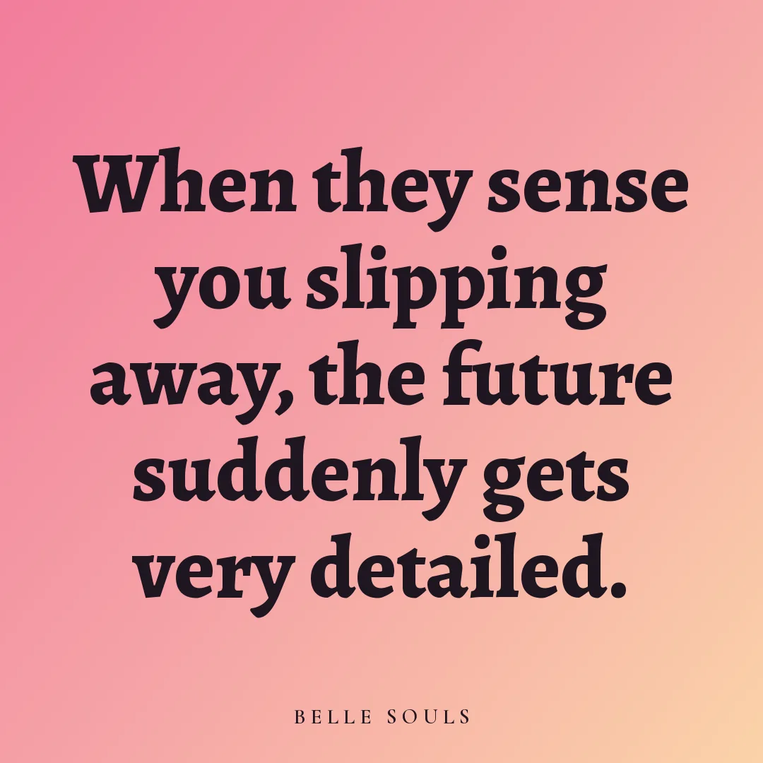 When they sense you slipping away, the future suddenly gets very detailed.