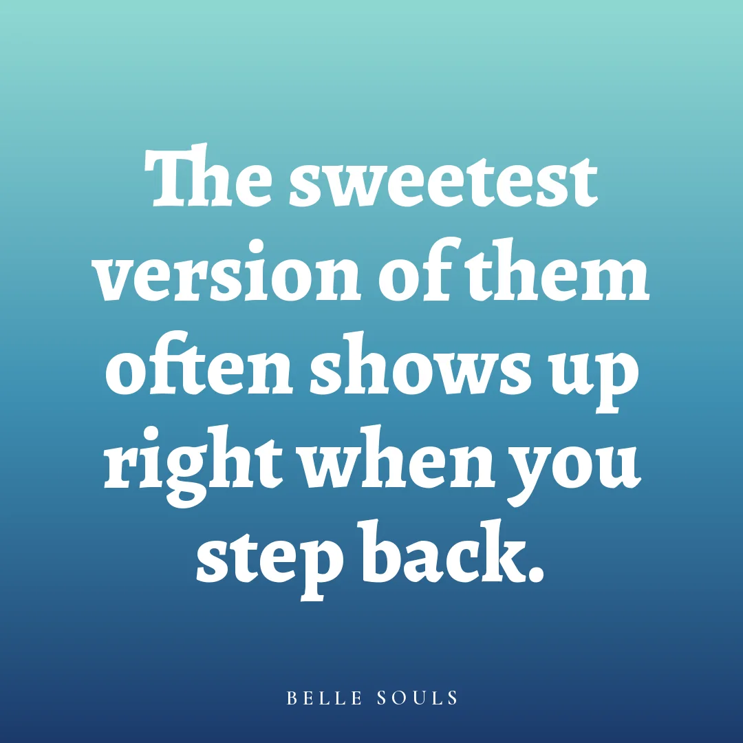 The sweetest version of them often shows up right when you step back.
