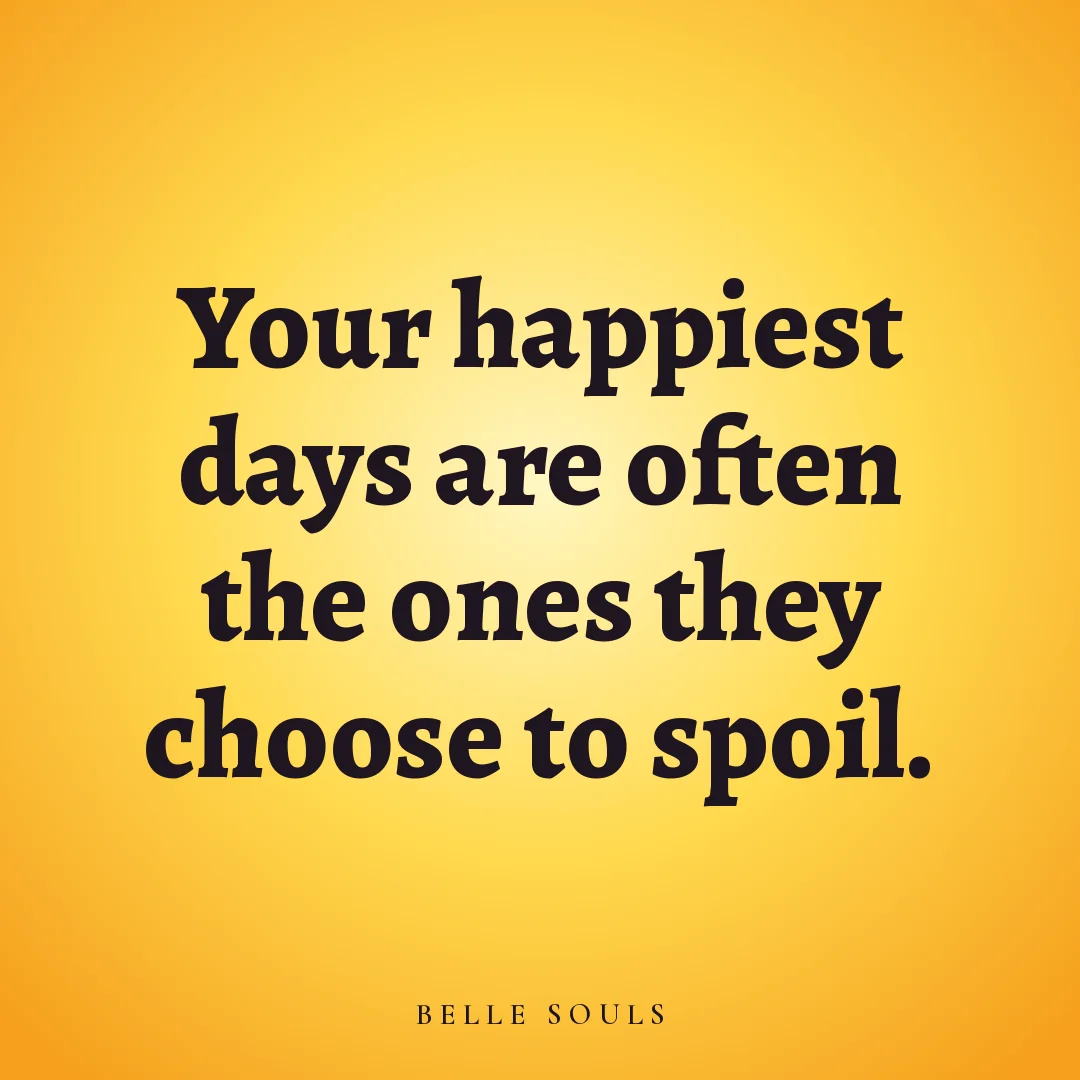 Your happiest days are often the ones they choose to spoil.