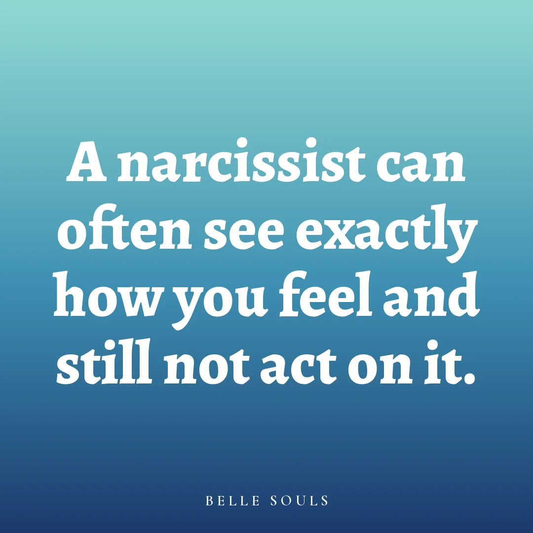 A narcissist can often see exactly how you feel and still not act on it.