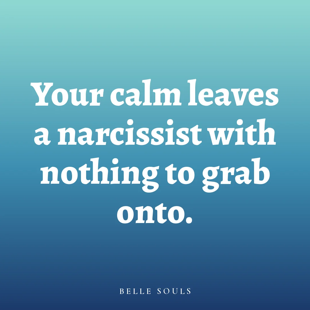 Your calm leaves a narcissist with nothing to grab onto.