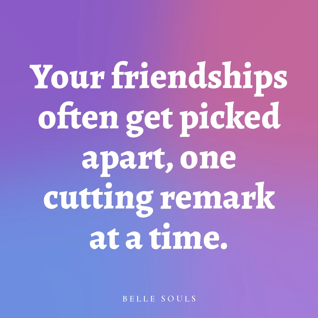 Your friendships often get picked apart, one cutting remark at a time.