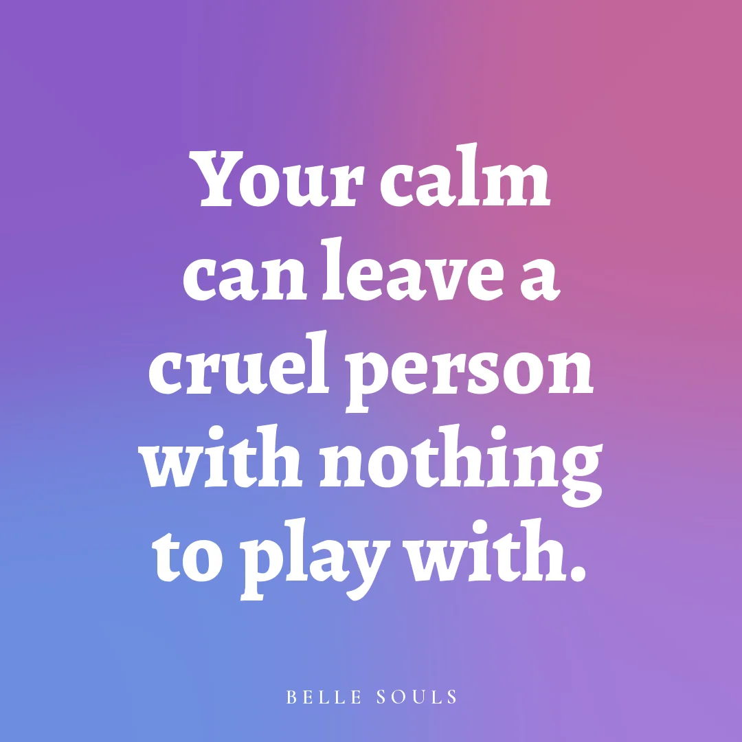 Your calm can leave a cruel person with nothing to play with.