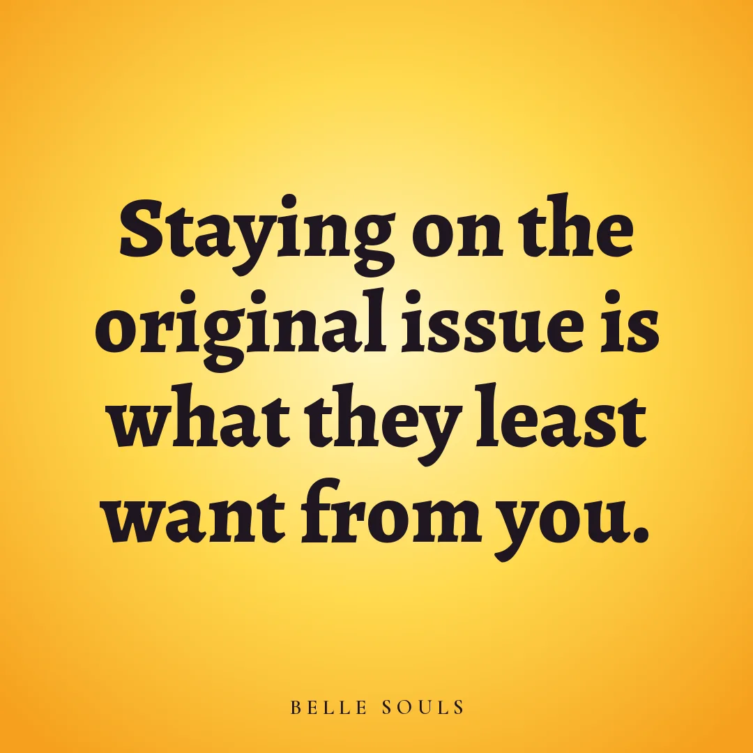 Staying on the original issue is what they least want from you.