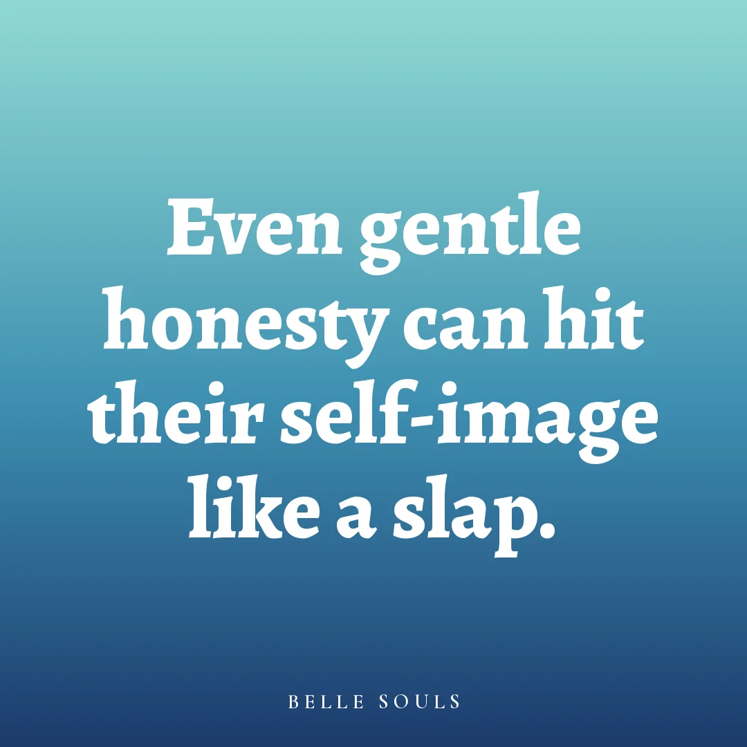 Even gentle honesty can hit their self-image like a slap.