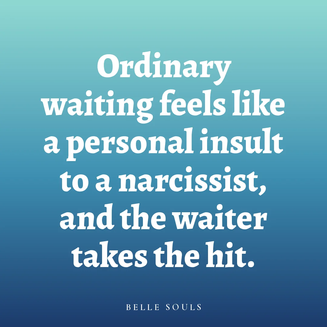 Ordinary waiting feels like a personal insult to a narcissist, and the waiter takes the hit.