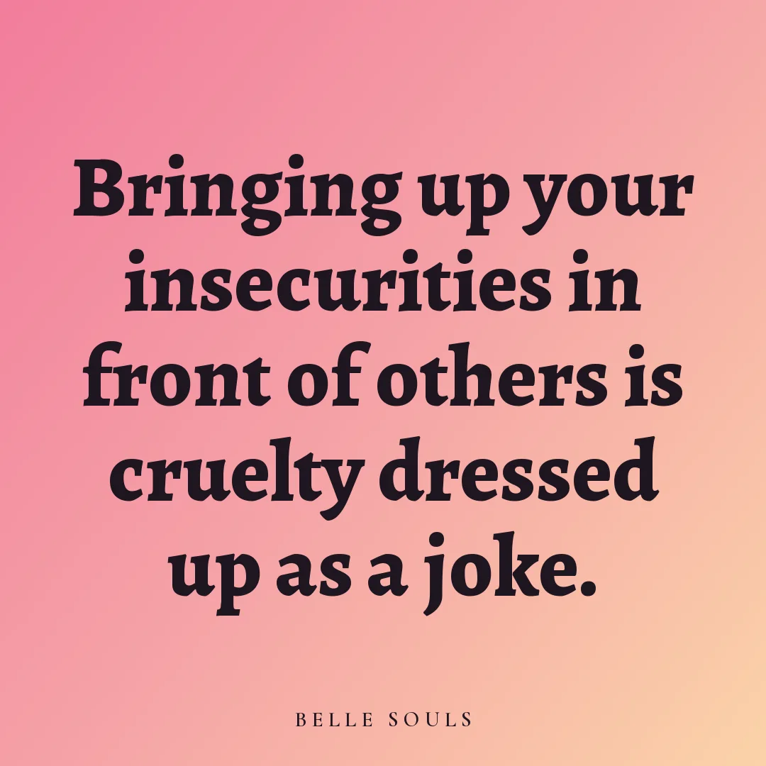Bringing up your insecurities in front of others is cruelty dressed up as a joke.