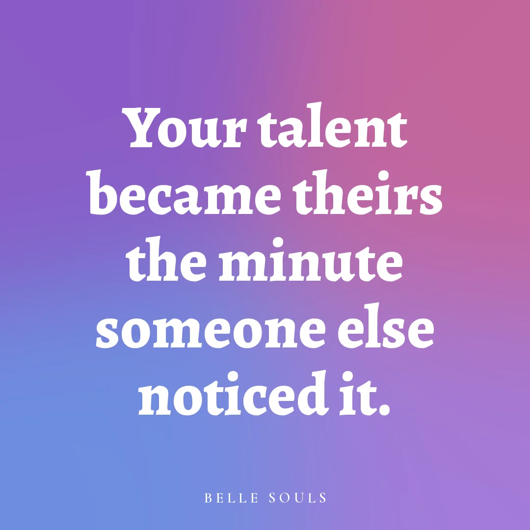 Your talent became theirs the minute someone else noticed it.