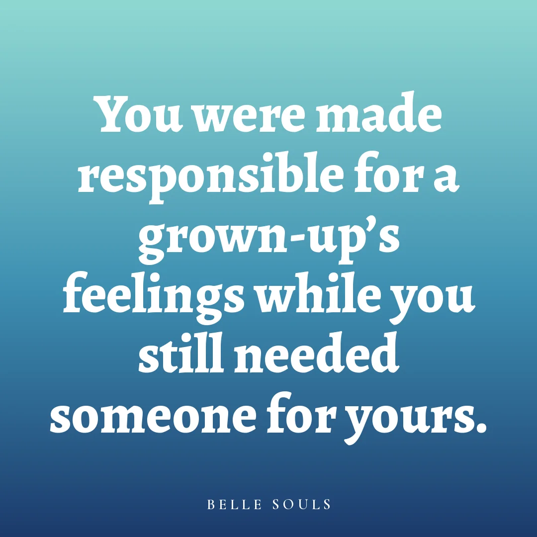 You were made responsible for a grown-up's feelings while you still needed someone for yours.
