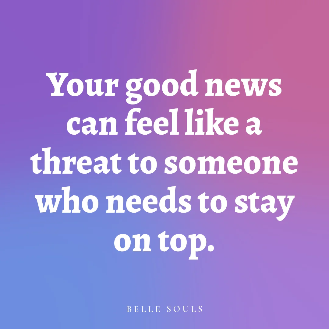 Your good news can feel like a threat to someone who needs to stay on top.