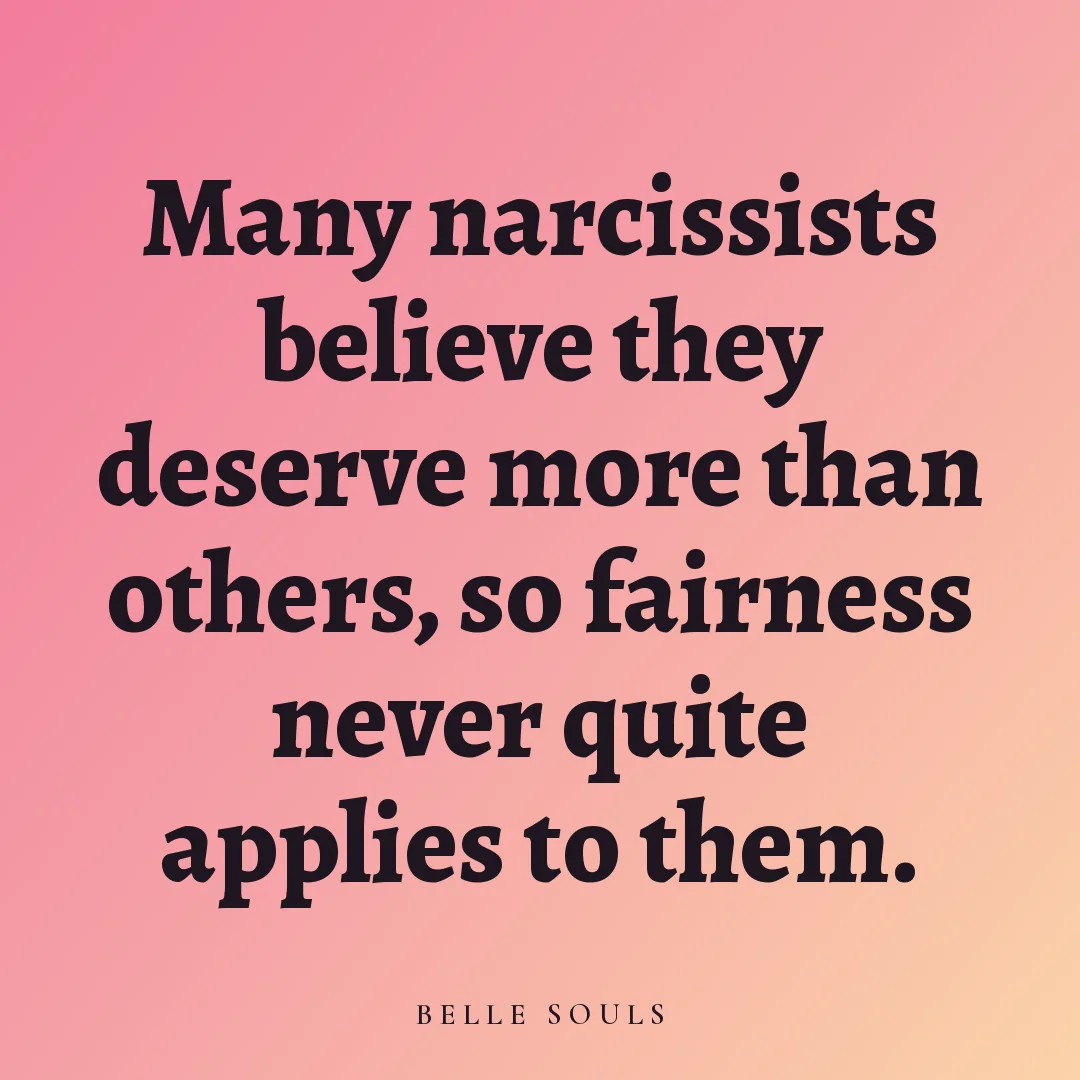 Many narcissists believe they deserve more than others, so fairness never quite applies to them.