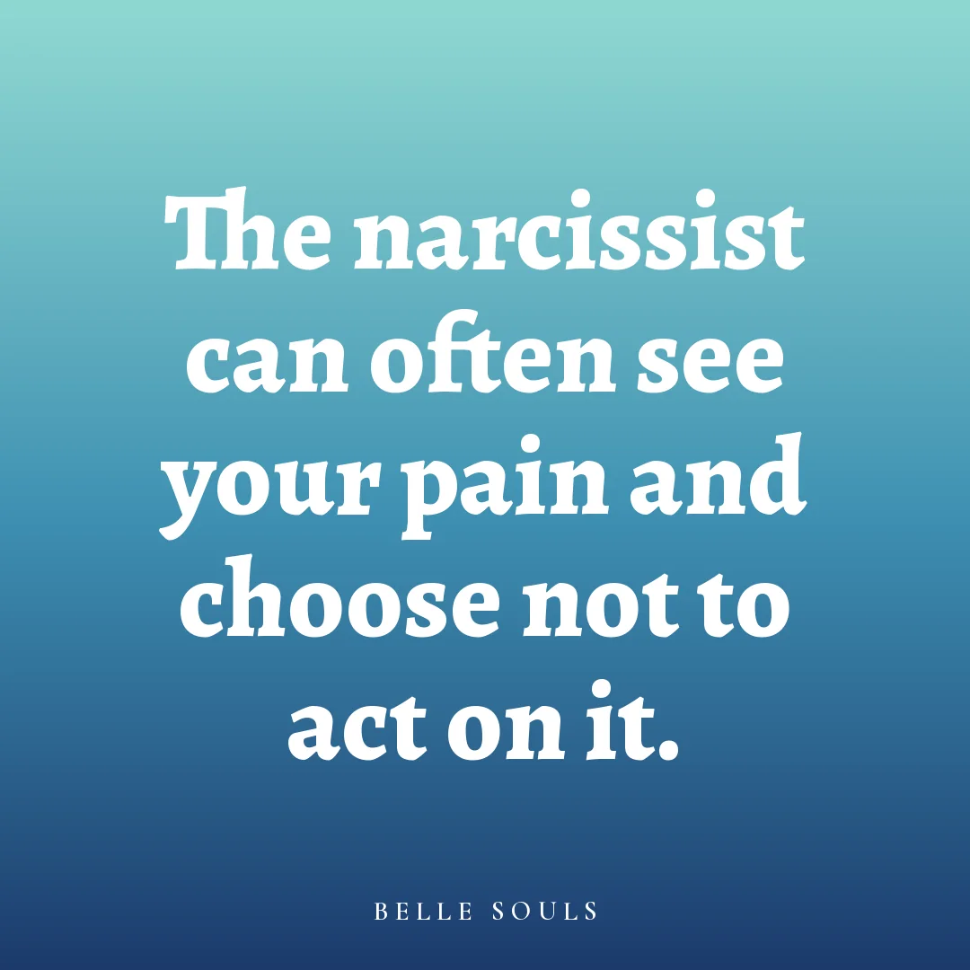 The narcissist can often see your pain and choose not to act on it.
