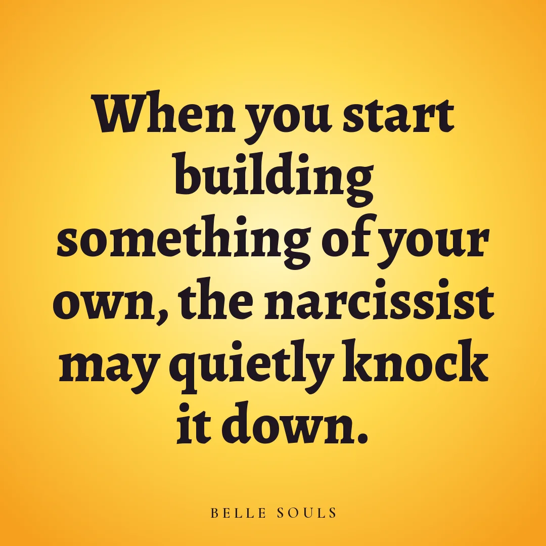 When you start building something of your own, the narcissist may quietly knock it down.