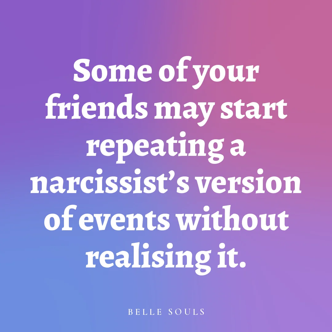 Some of your friends may start repeating a narcissist's version of events without realising it.