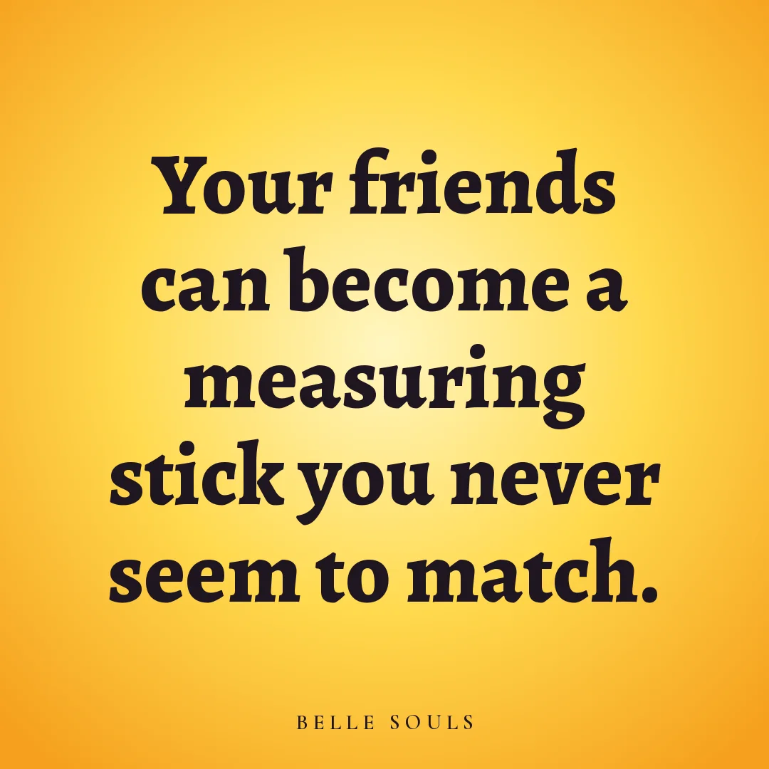 Your friends can become a measuring stick you never seem to match.
