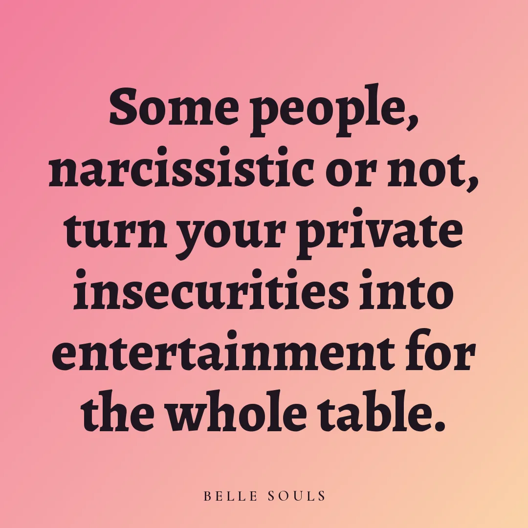 Some people, narcissistic or not, turn your private insecurities into entertainment for the whole table.