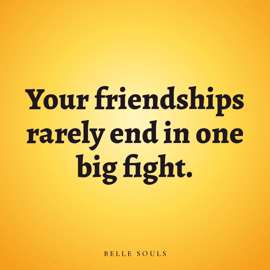 Your friendships rarely end in one big fight.