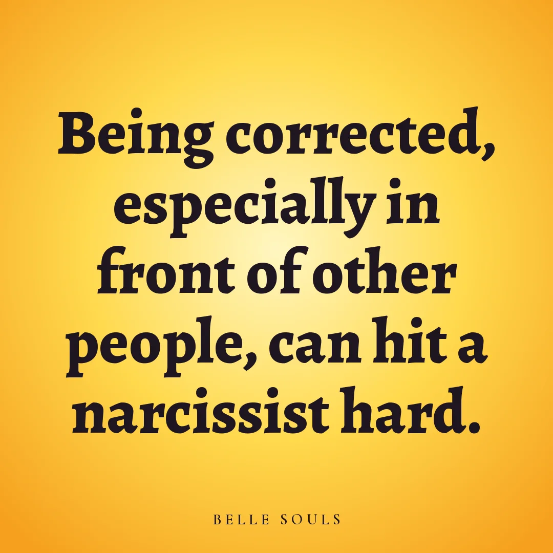 Being corrected, especially in front of other people, can hit a narcissist hard.