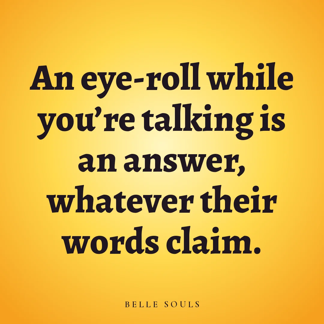 An eye-roll while you're talking is an answer, whatever their words claim.
