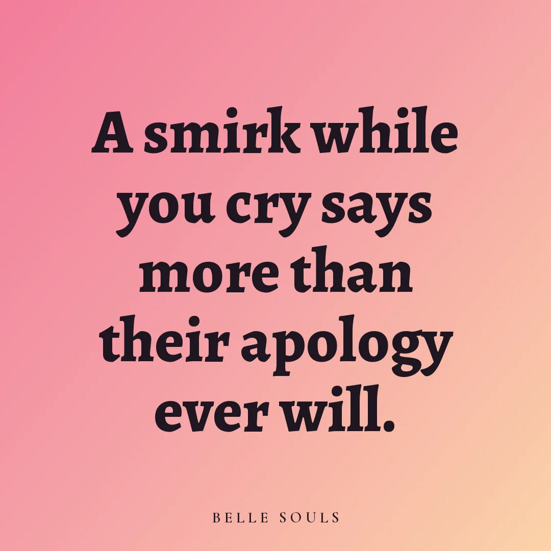 A smirk while you cry says more than their apology ever will.