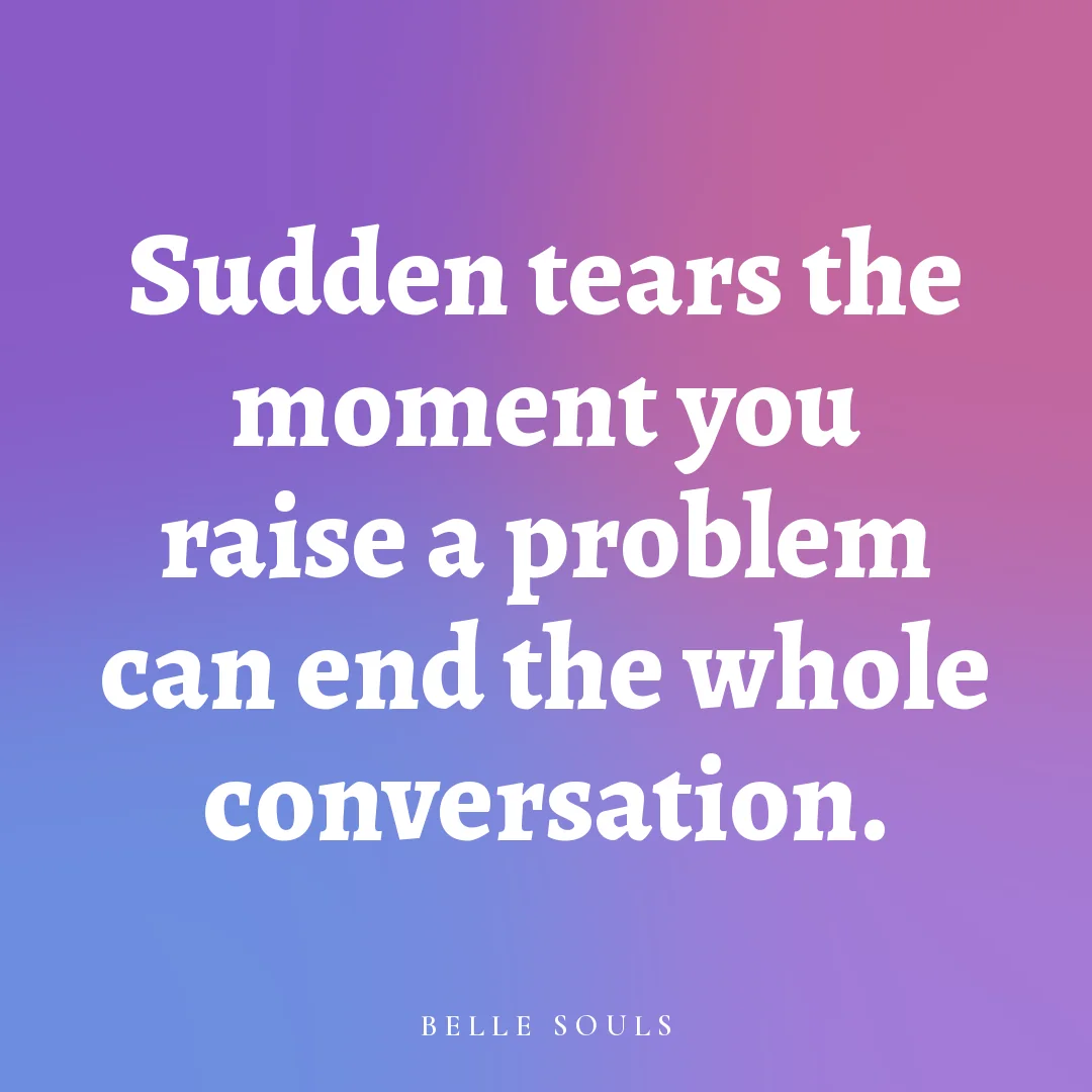 Sudden tears the moment you raise a problem can end the whole conversation.