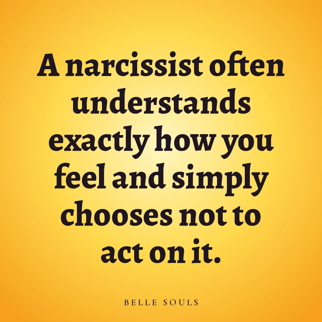 A narcissist often understands exactly how you feel and simply chooses not to act on it.