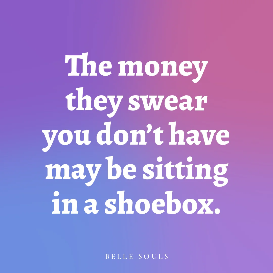 The money they swear you don't have may be sitting in a shoebox.