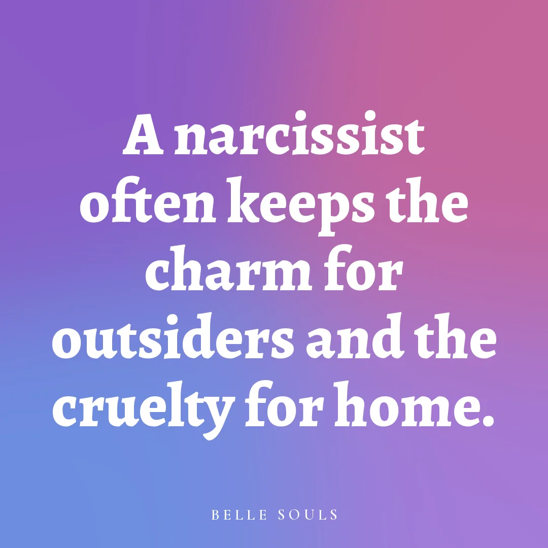A narcissist often keeps the charm for outsiders and the cruelty for home.