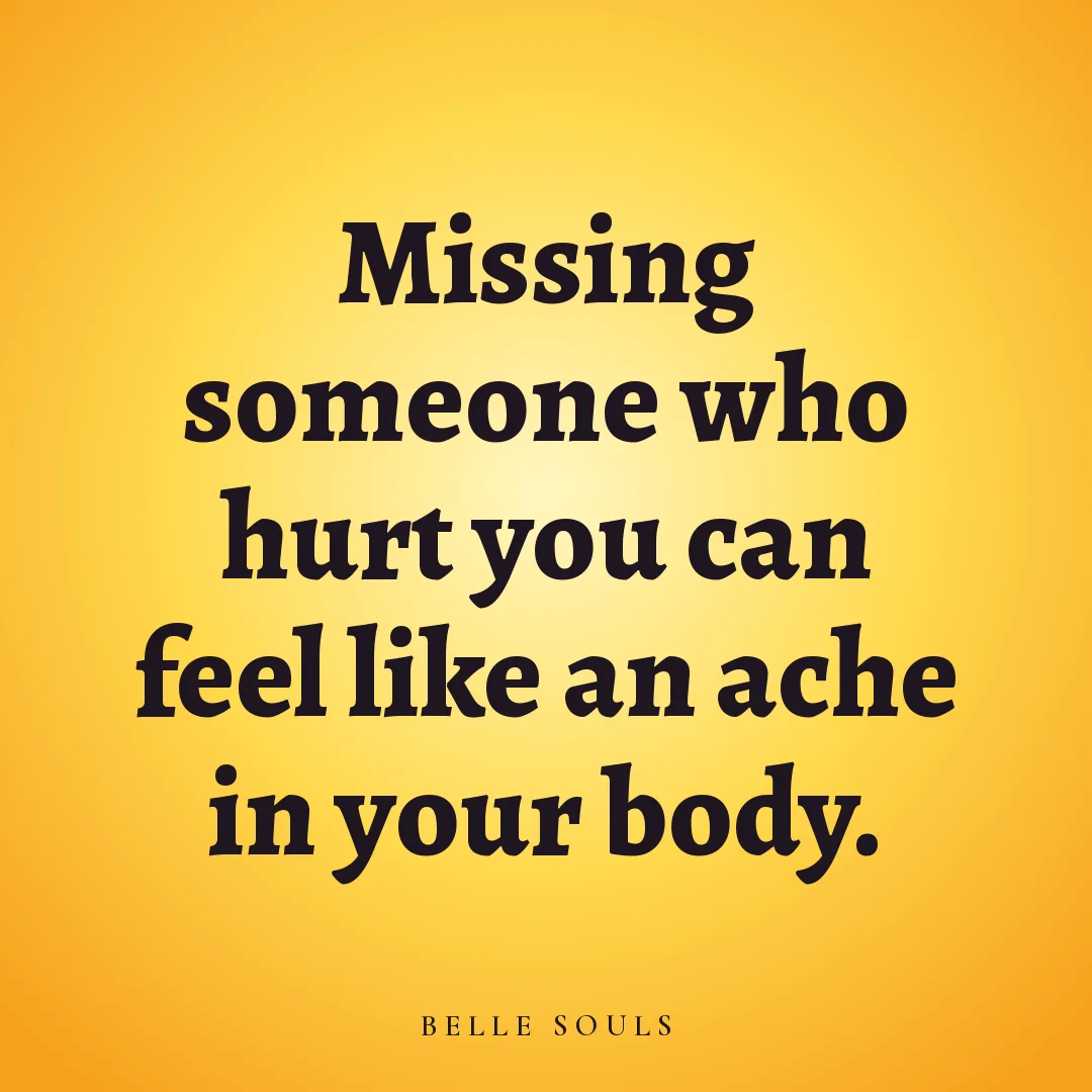 Missing someone who hurt you can feel like an ache in your body.