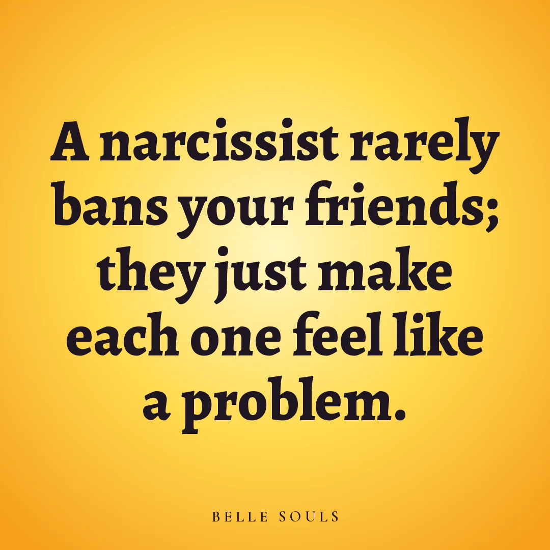 A narcissist rarely bans your friends; they just make each one feel like a problem.