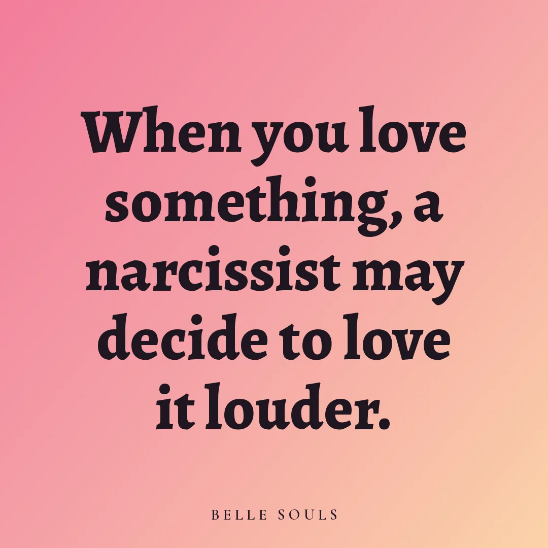 When you love something, a narcissist may decide to love it louder.