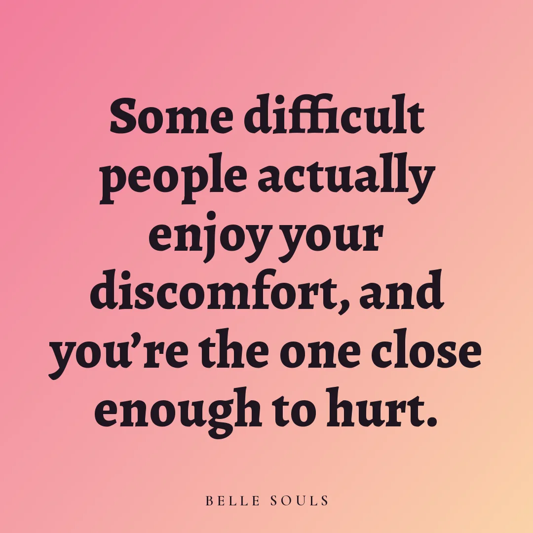 Some difficult people actually enjoy your discomfort, and you're the one close enough to hurt.