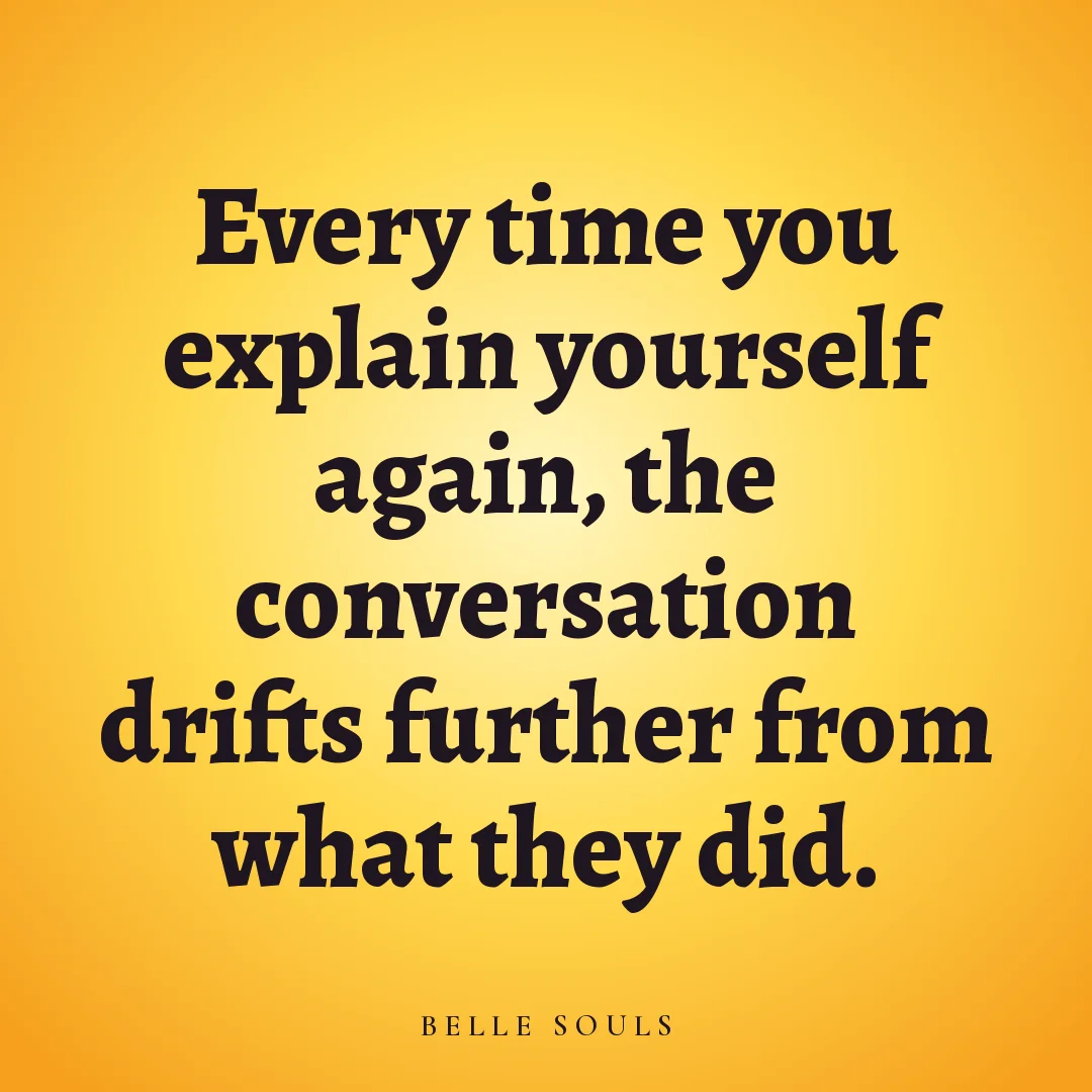 Every time you explain yourself again, the conversation drifts further from what they did.