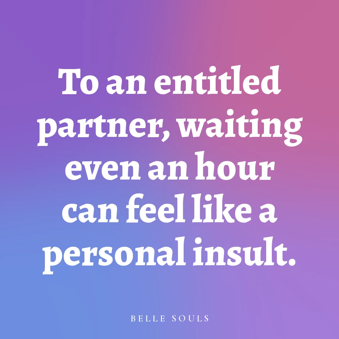 To an entitled partner, waiting even an hour can feel like a personal insult.