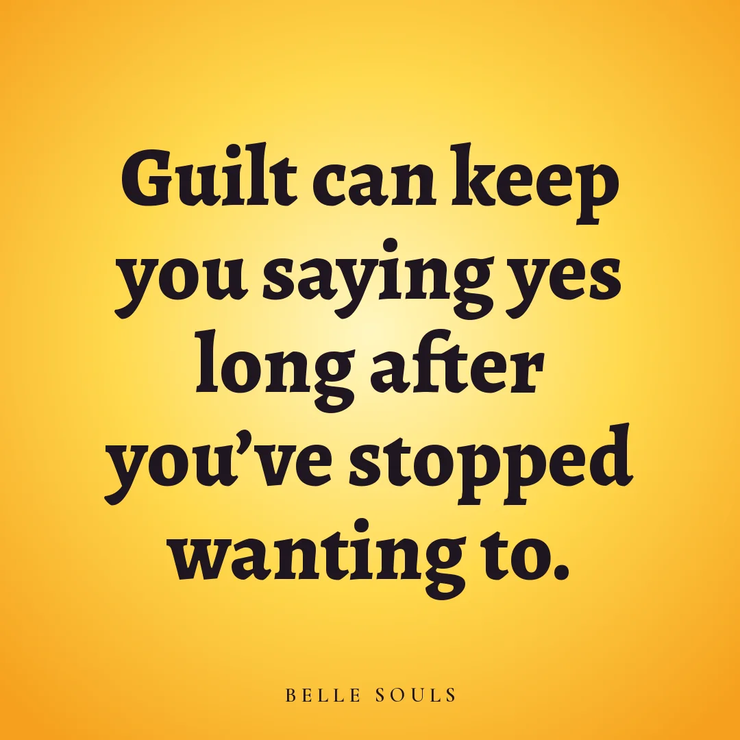 Guilt can keep you saying yes long after you've stopped wanting to.