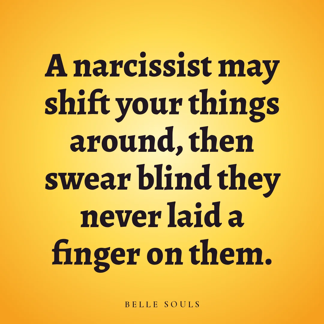 A narcissist may shift your things around, then swear blind they never laid a finger on them.