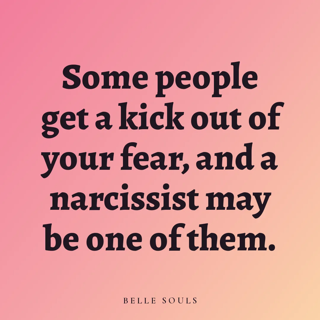 Some people get a kick out of your fear, and a narcissist may be one of them.