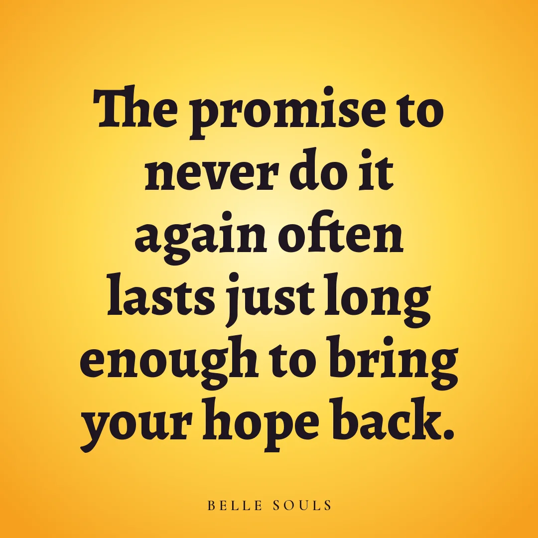 The promise to never do it again often lasts just long enough to bring your hope back.