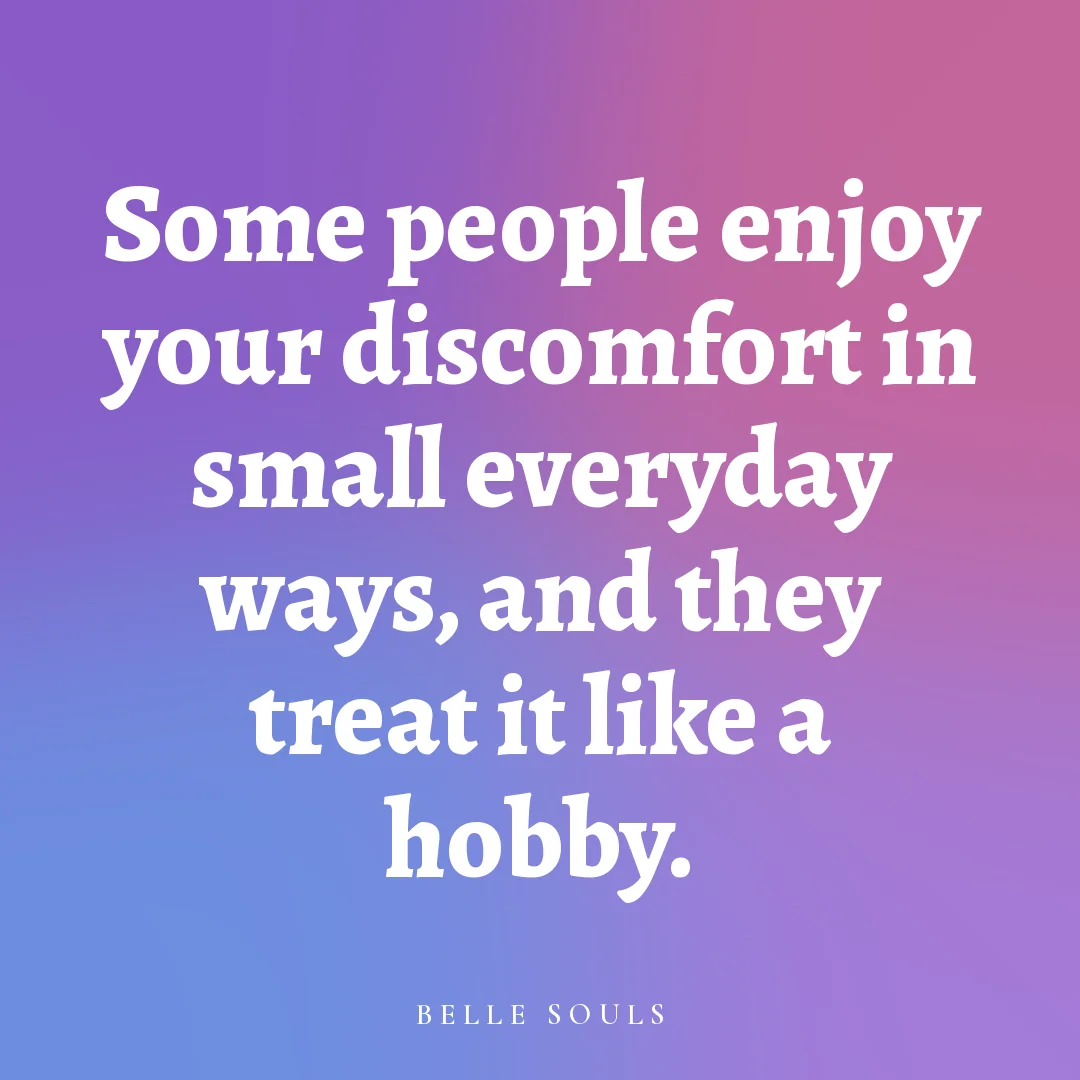 Some people enjoy your discomfort in small everyday ways, and they treat it like a hobby.