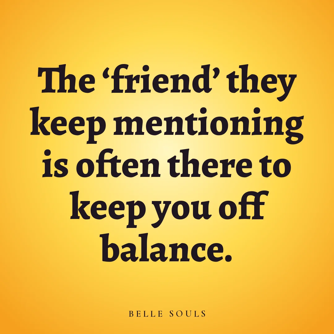 The 'friend' they keep mentioning is often there to keep you off balance.