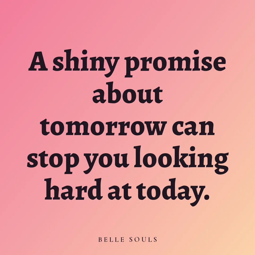 A shiny promise about tomorrow can stop you looking hard at today.