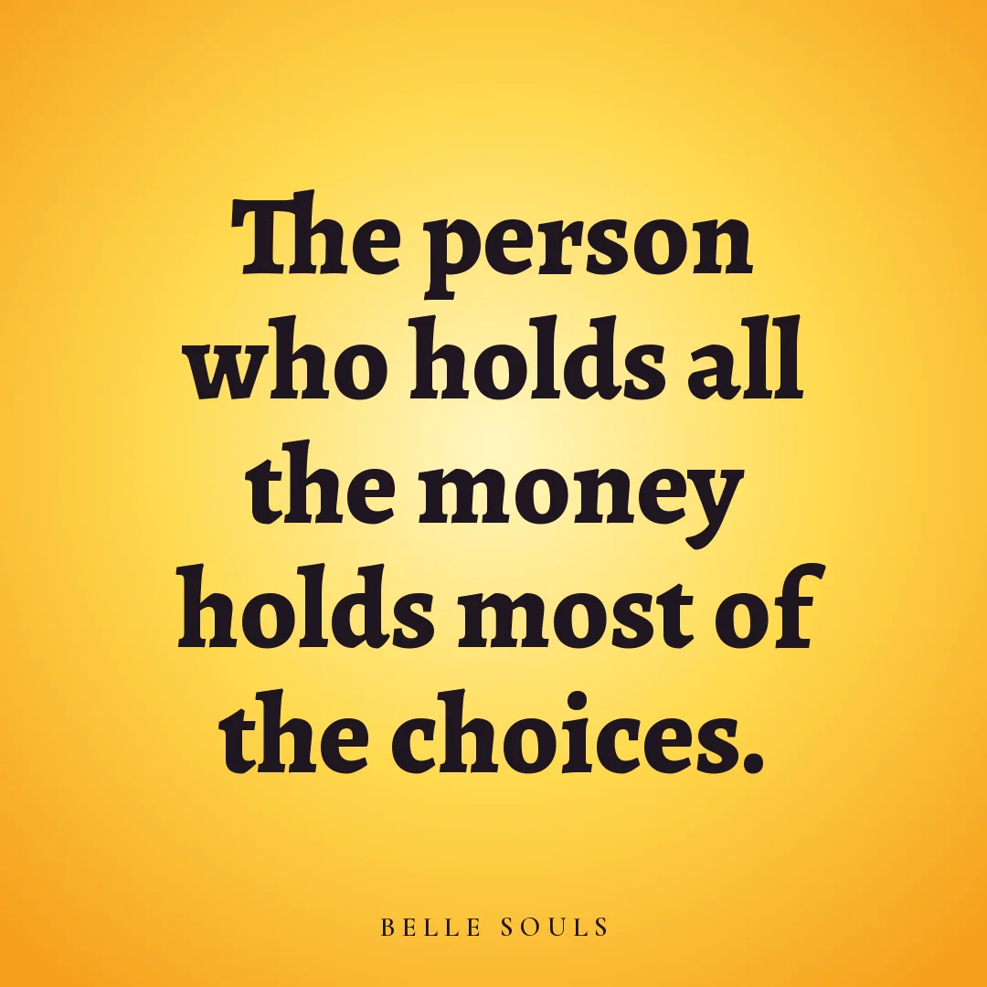 The person who holds all the money holds most of the choices.