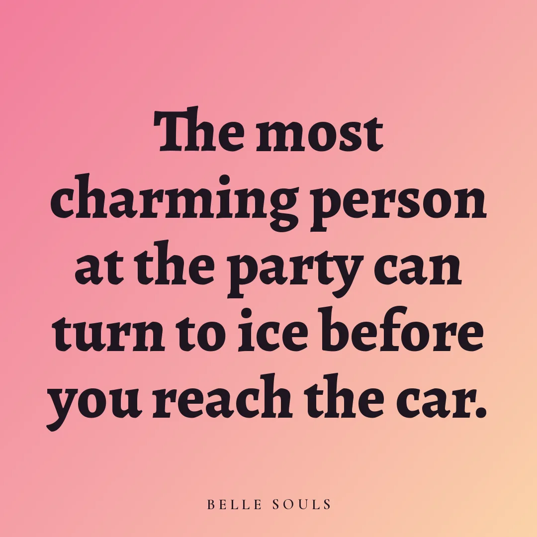The most charming person at the party can turn to ice before you reach the car.