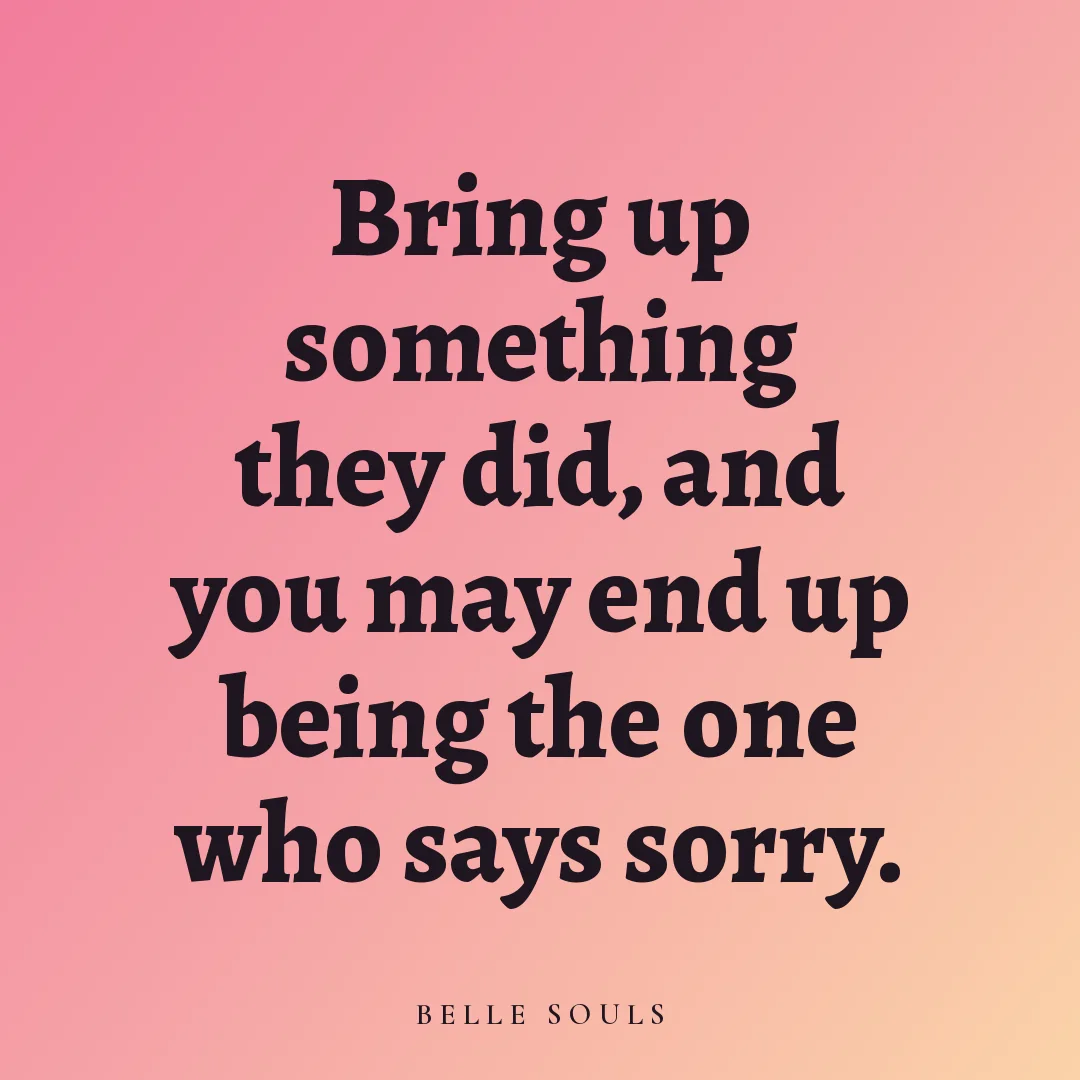 Bring up something they did, and you may end up being the one who says sorry.